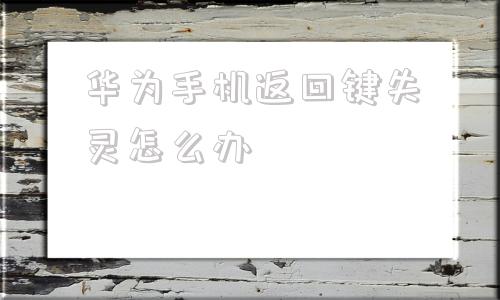 华为手机返回键失灵怎么办华为手机返回键失灵怎么办但可以解指纹