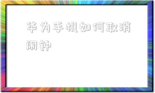 华为手机如何取消闹钟华为手机如何取消自动续费