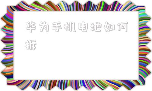 华为手机电池如何拆华为手机电池怎么拆卸