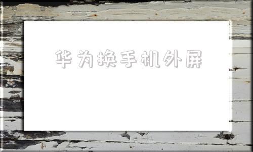 华为换手机外屏华为手机外屏更换教程