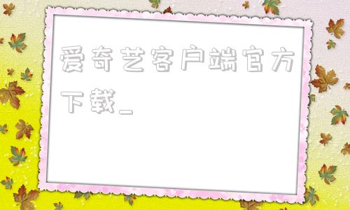 爱奇艺客户端官方下载_爱奇艺客户端官方下载电脑版