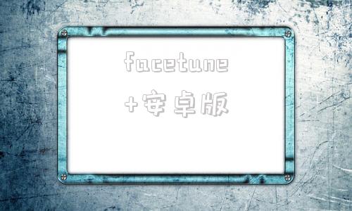facetune+安卓版facetune2电脑版怎么下载